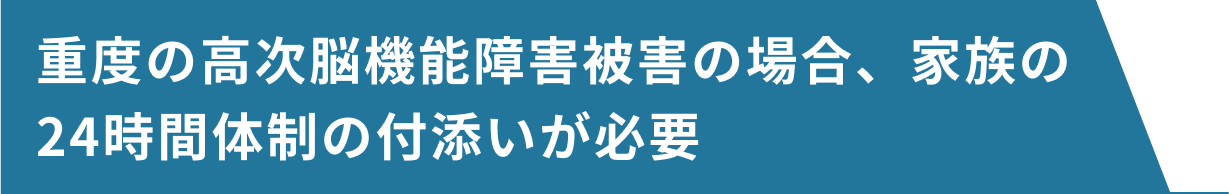 重度の高次脳機能障害被害の場合、家族の24時間体制の付添いが必要