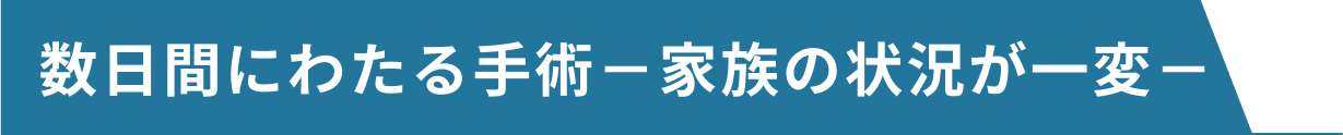 数日間にわたる手術－家族の状況が一変－