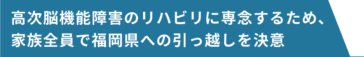 高次脳機能障害のリハビリに専念するため、家族全員で福岡県への引っ越しを決意